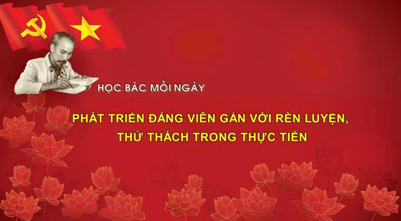Học Bác mỗi ngày: Phát triển Đảng viên gắn với rèn luyện, thử thách trong thực tiễn